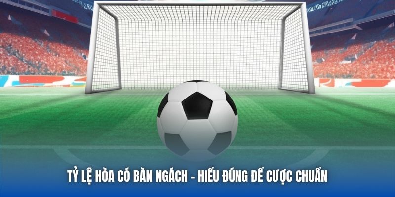 Tỷ Lệ Hòa Có Bàn Ngách | Hiểu Đúng Để Cược Chuẩn